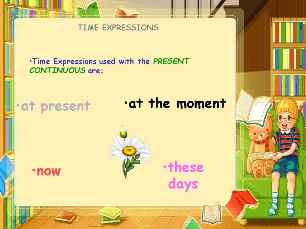 TIME EXPRESSIONS Time Expressions used with the PRESENT CONTINUOUS are: now at the moment